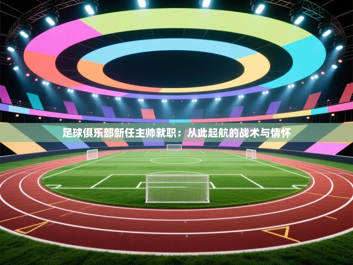 足球俱乐部新任主帅就职：从此起航的战术与情怀  第2张